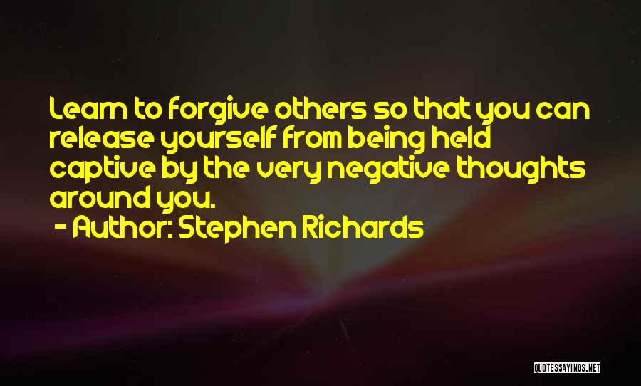 Stephen Richards Quotes: Learn To Forgive Others So That You Can Release Yourself From Being Held Captive By The Very Negative Thoughts Around