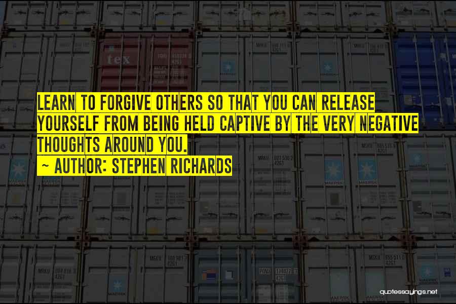 Stephen Richards Quotes: Learn To Forgive Others So That You Can Release Yourself From Being Held Captive By The Very Negative Thoughts Around