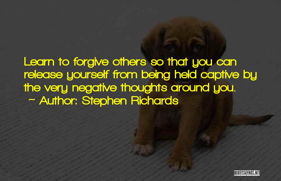 Stephen Richards Quotes: Learn To Forgive Others So That You Can Release Yourself From Being Held Captive By The Very Negative Thoughts Around