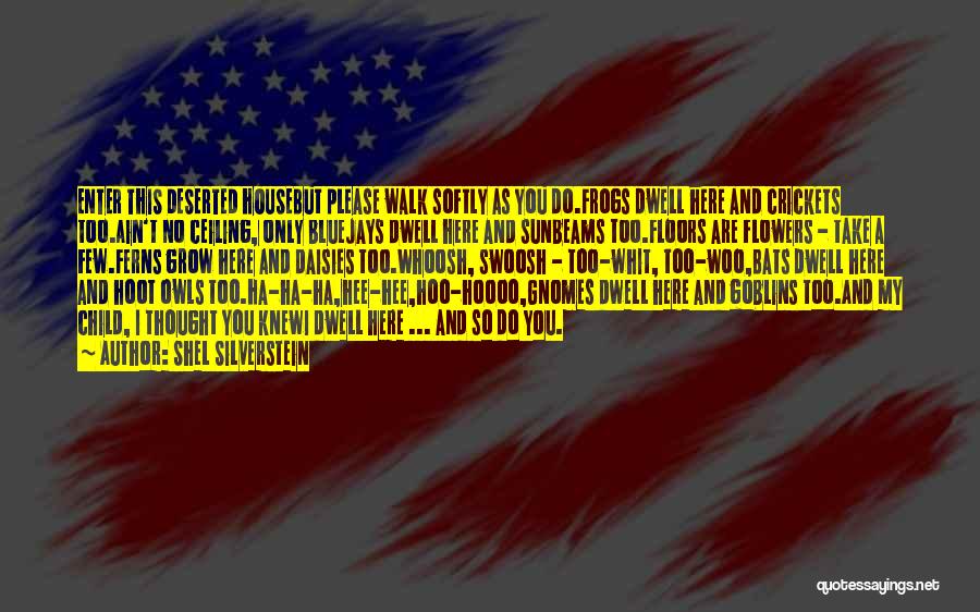 Shel Silverstein Quotes: Enter This Deserted Housebut Please Walk Softly As You Do.frogs Dwell Here And Crickets Too.ain't No Ceiling, Only Bluejays Dwell