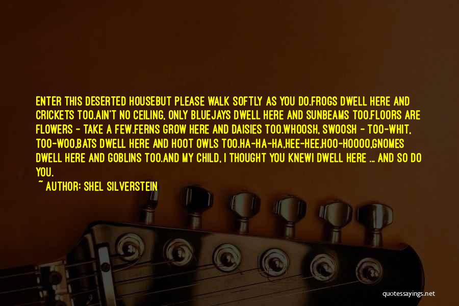 Shel Silverstein Quotes: Enter This Deserted Housebut Please Walk Softly As You Do.frogs Dwell Here And Crickets Too.ain't No Ceiling, Only Bluejays Dwell