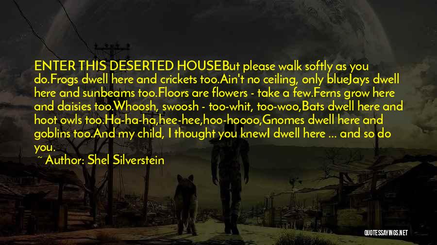 Shel Silverstein Quotes: Enter This Deserted Housebut Please Walk Softly As You Do.frogs Dwell Here And Crickets Too.ain't No Ceiling, Only Bluejays Dwell