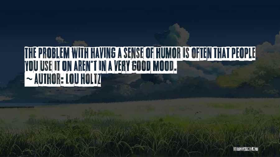 Lou Holtz Quotes: The Problem With Having A Sense Of Humor Is Often That People You Use It On Aren't In A Very