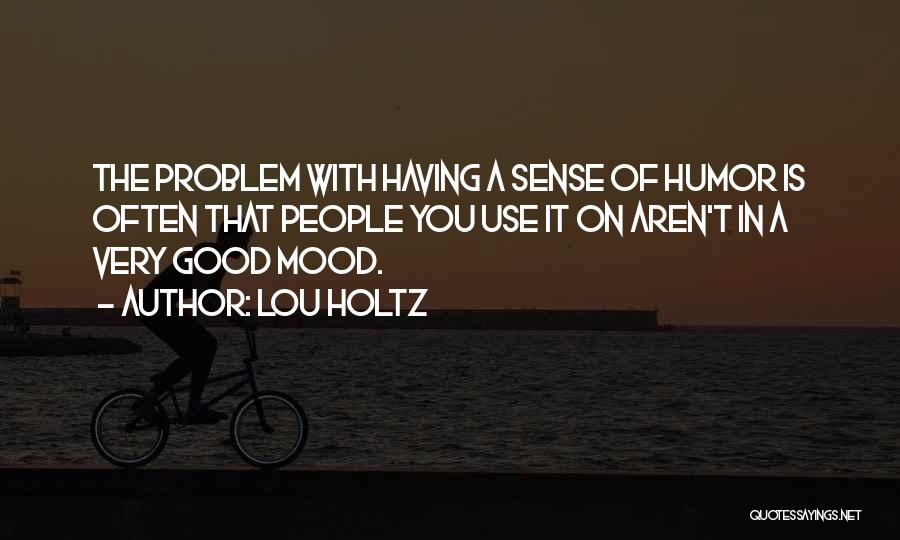 Lou Holtz Quotes: The Problem With Having A Sense Of Humor Is Often That People You Use It On Aren't In A Very