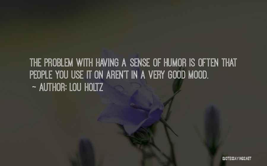 Lou Holtz Quotes: The Problem With Having A Sense Of Humor Is Often That People You Use It On Aren't In A Very