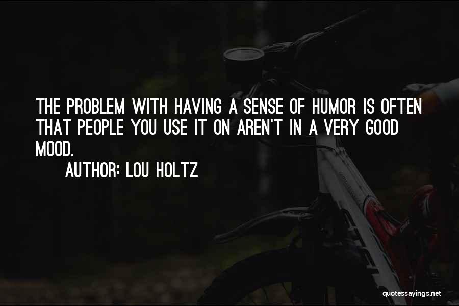 Lou Holtz Quotes: The Problem With Having A Sense Of Humor Is Often That People You Use It On Aren't In A Very