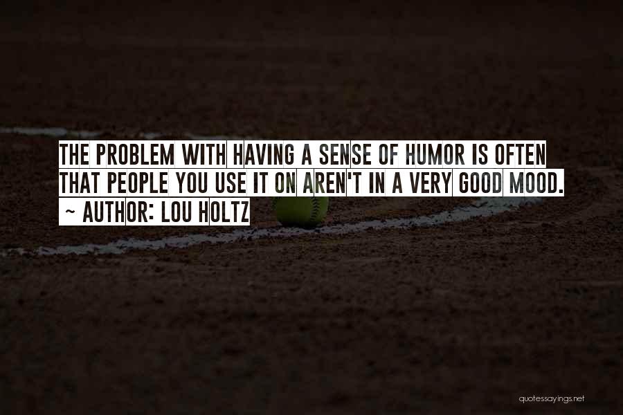 Lou Holtz Quotes: The Problem With Having A Sense Of Humor Is Often That People You Use It On Aren't In A Very