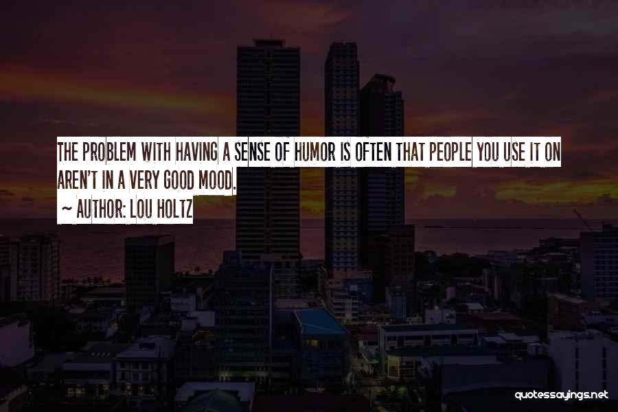 Lou Holtz Quotes: The Problem With Having A Sense Of Humor Is Often That People You Use It On Aren't In A Very