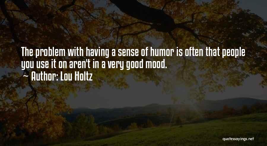Lou Holtz Quotes: The Problem With Having A Sense Of Humor Is Often That People You Use It On Aren't In A Very
