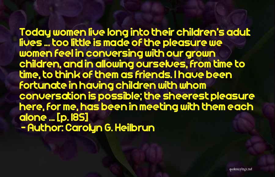 Carolyn G. Heilbrun Quotes: Today Women Live Long Into Their Children's Adult Lives ... Too Little Is Made Of The Pleasure We Women Feel