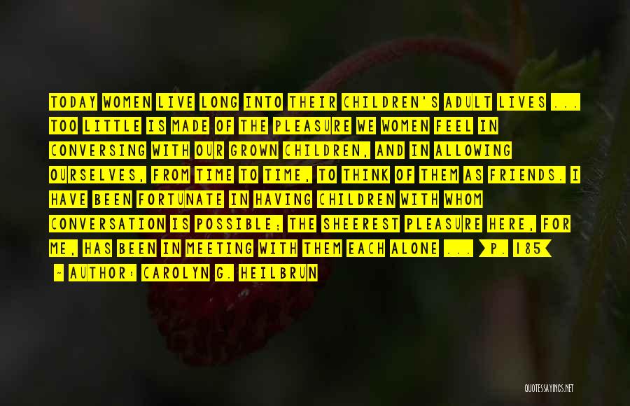 Carolyn G. Heilbrun Quotes: Today Women Live Long Into Their Children's Adult Lives ... Too Little Is Made Of The Pleasure We Women Feel