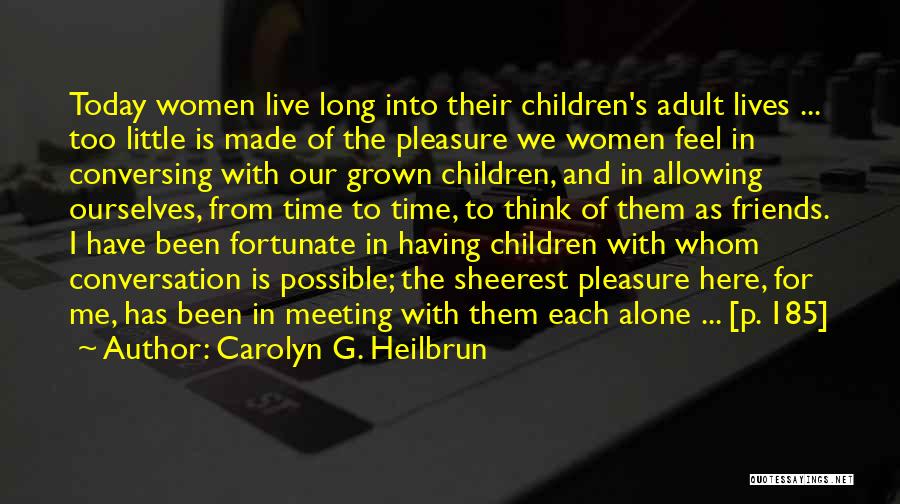Carolyn G. Heilbrun Quotes: Today Women Live Long Into Their Children's Adult Lives ... Too Little Is Made Of The Pleasure We Women Feel