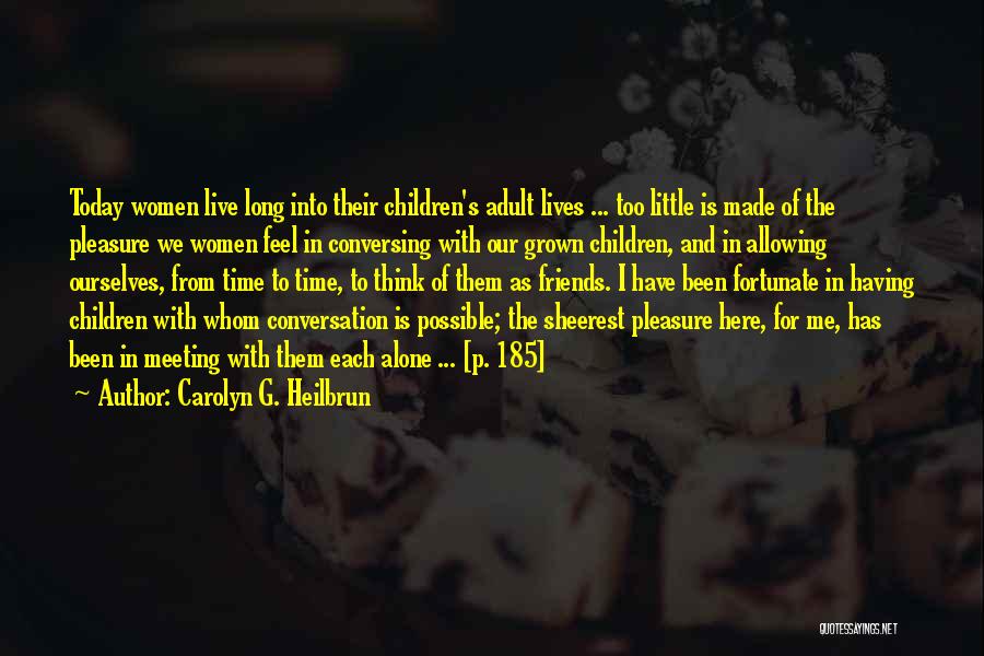 Carolyn G. Heilbrun Quotes: Today Women Live Long Into Their Children's Adult Lives ... Too Little Is Made Of The Pleasure We Women Feel