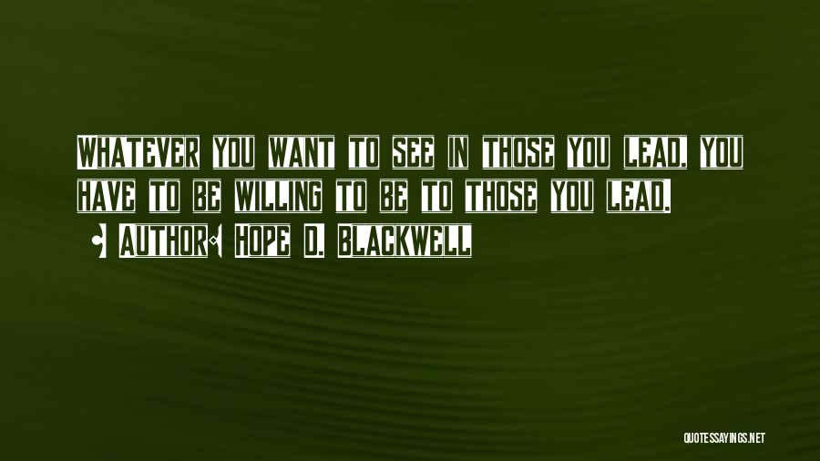 Hope D. Blackwell Quotes: Whatever You Want To See In Those You Lead, You Have To Be Willing To Be To Those You Lead.