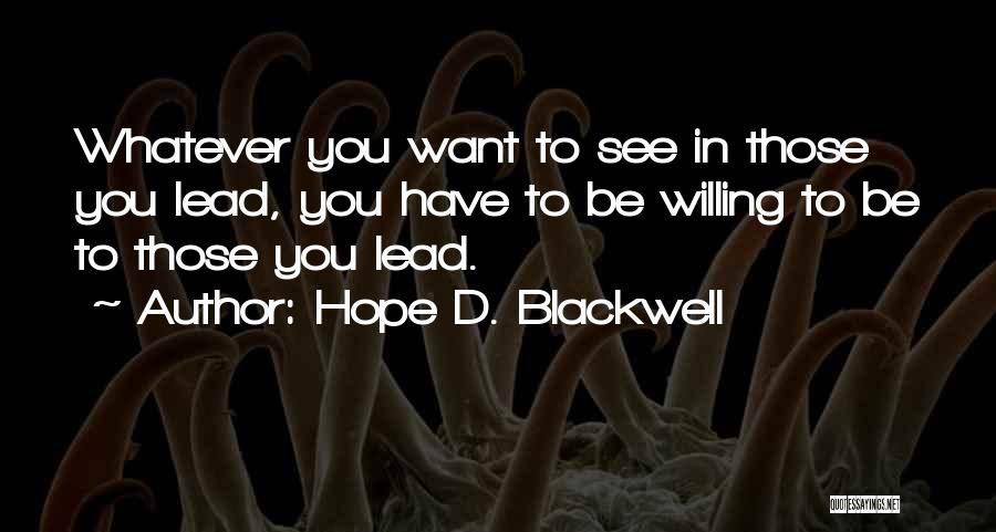 Hope D. Blackwell Quotes: Whatever You Want To See In Those You Lead, You Have To Be Willing To Be To Those You Lead.