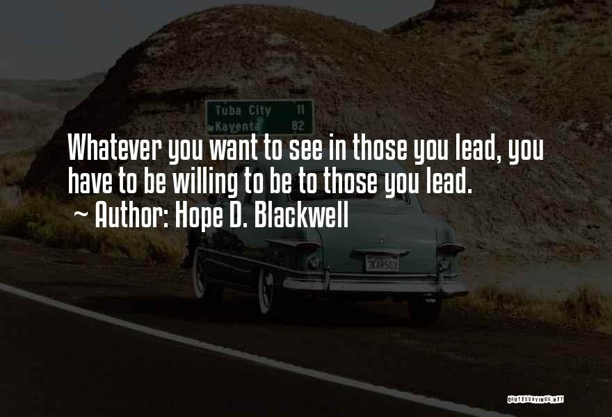 Hope D. Blackwell Quotes: Whatever You Want To See In Those You Lead, You Have To Be Willing To Be To Those You Lead.