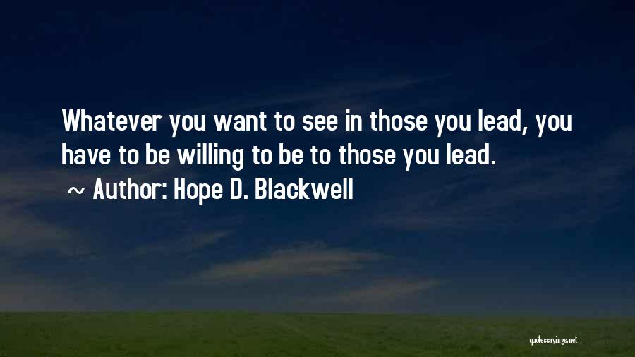 Hope D. Blackwell Quotes: Whatever You Want To See In Those You Lead, You Have To Be Willing To Be To Those You Lead.