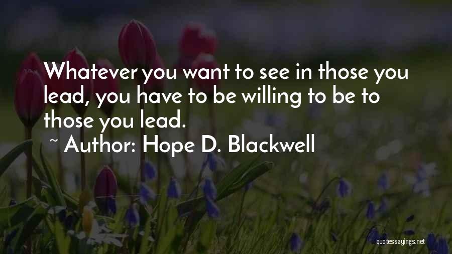 Hope D. Blackwell Quotes: Whatever You Want To See In Those You Lead, You Have To Be Willing To Be To Those You Lead.