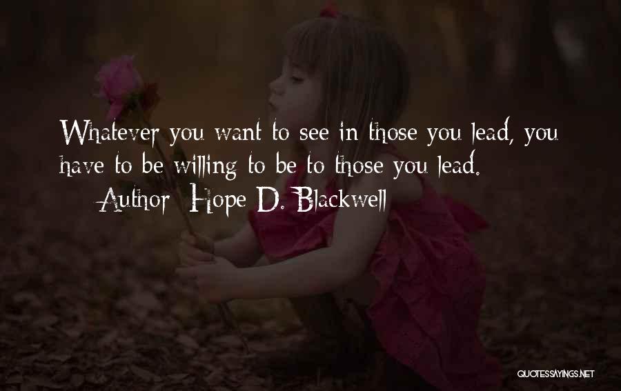 Hope D. Blackwell Quotes: Whatever You Want To See In Those You Lead, You Have To Be Willing To Be To Those You Lead.