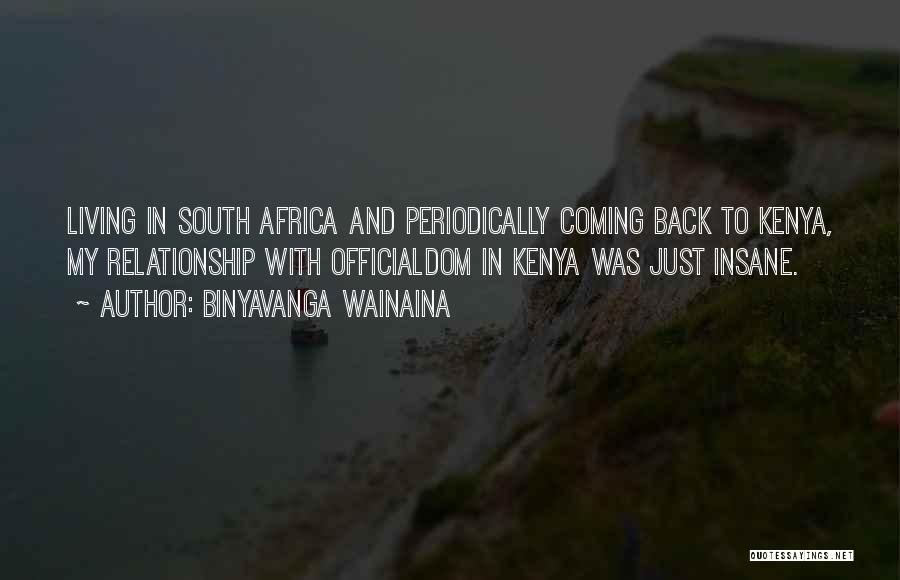 Binyavanga Wainaina Quotes: Living In South Africa And Periodically Coming Back To Kenya, My Relationship With Officialdom In Kenya Was Just Insane.
