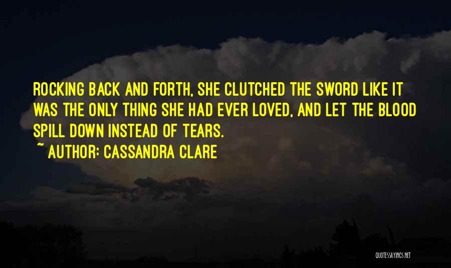 Cassandra Clare Quotes: Rocking Back And Forth, She Clutched The Sword Like It Was The Only Thing She Had Ever Loved, And Let