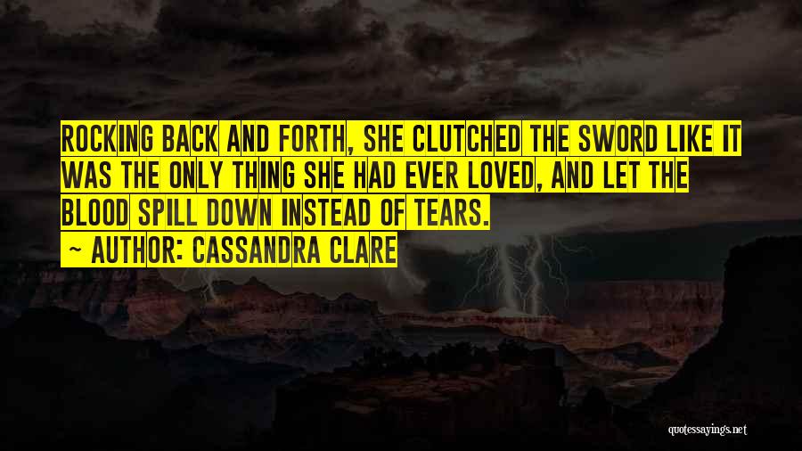Cassandra Clare Quotes: Rocking Back And Forth, She Clutched The Sword Like It Was The Only Thing She Had Ever Loved, And Let