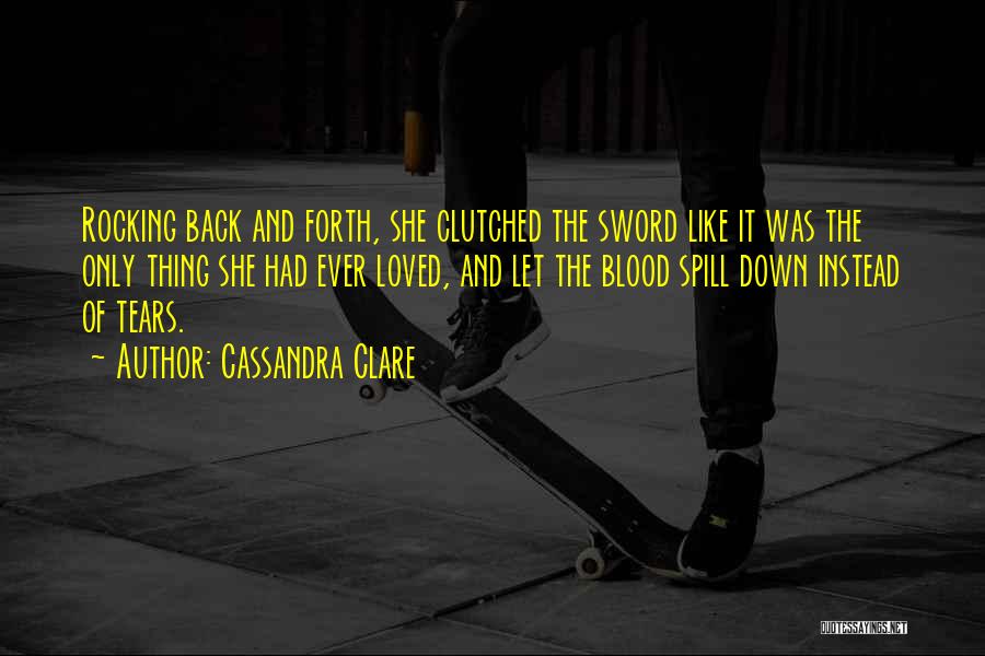 Cassandra Clare Quotes: Rocking Back And Forth, She Clutched The Sword Like It Was The Only Thing She Had Ever Loved, And Let