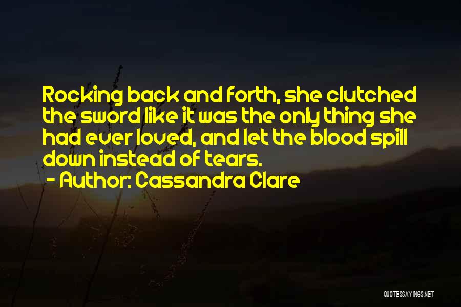 Cassandra Clare Quotes: Rocking Back And Forth, She Clutched The Sword Like It Was The Only Thing She Had Ever Loved, And Let