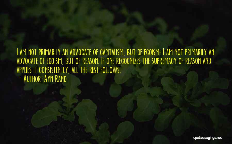 Ayn Rand Quotes: I Am Not Primarily An Advocate Of Capitalism, But Of Egoism; I Am Not Primarily An Advocate Of Egoism, But