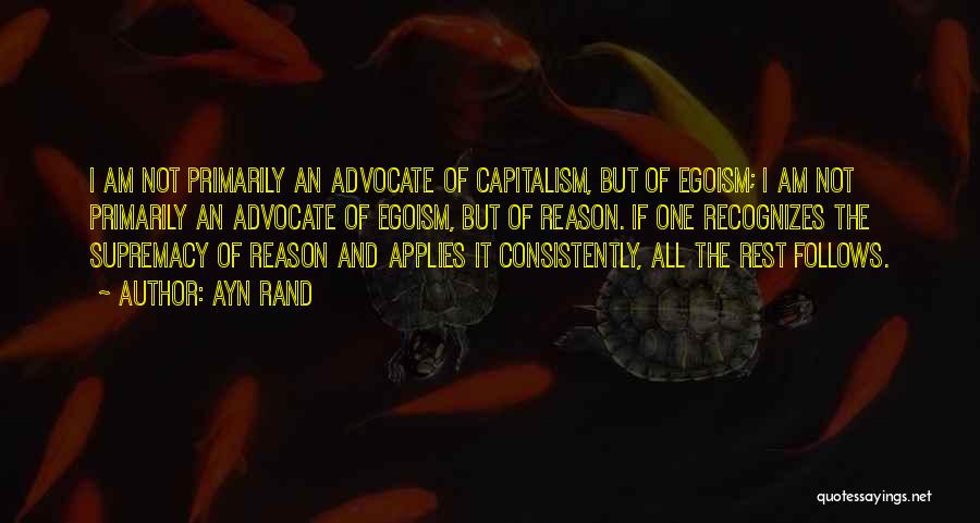 Ayn Rand Quotes: I Am Not Primarily An Advocate Of Capitalism, But Of Egoism; I Am Not Primarily An Advocate Of Egoism, But