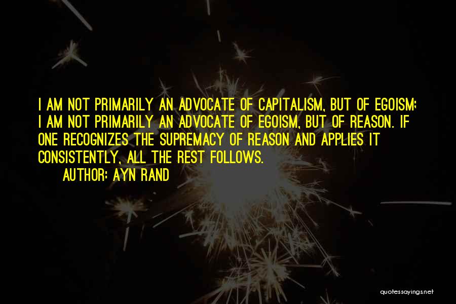 Ayn Rand Quotes: I Am Not Primarily An Advocate Of Capitalism, But Of Egoism; I Am Not Primarily An Advocate Of Egoism, But