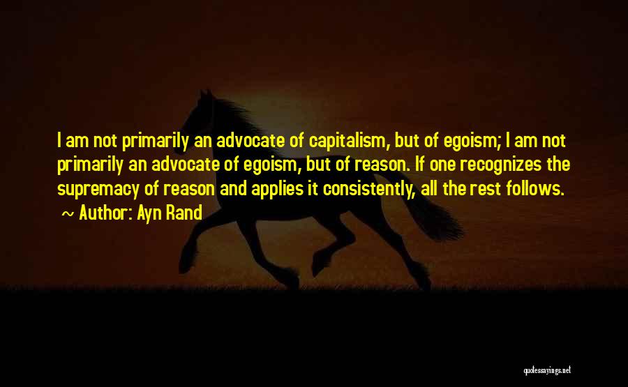 Ayn Rand Quotes: I Am Not Primarily An Advocate Of Capitalism, But Of Egoism; I Am Not Primarily An Advocate Of Egoism, But