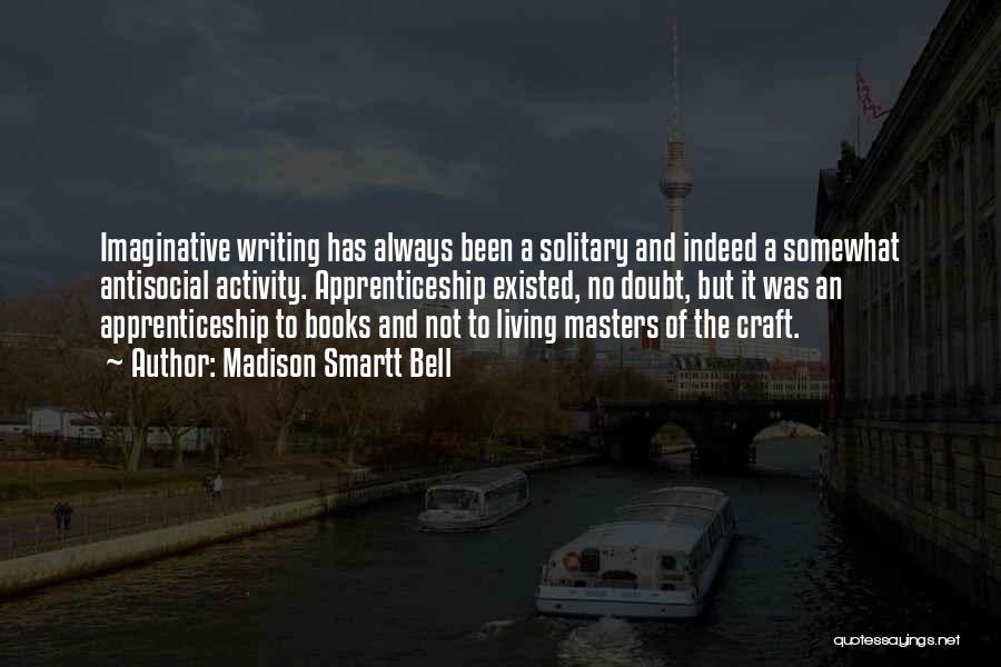 Madison Smartt Bell Quotes: Imaginative Writing Has Always Been A Solitary And Indeed A Somewhat Antisocial Activity. Apprenticeship Existed, No Doubt, But It Was