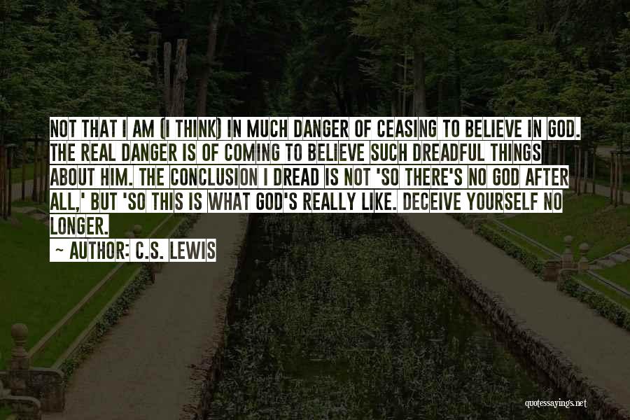 C.S. Lewis Quotes: Not That I Am (i Think) In Much Danger Of Ceasing To Believe In God. The Real Danger Is Of