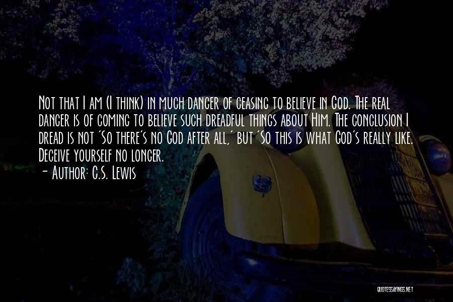 C.S. Lewis Quotes: Not That I Am (i Think) In Much Danger Of Ceasing To Believe In God. The Real Danger Is Of