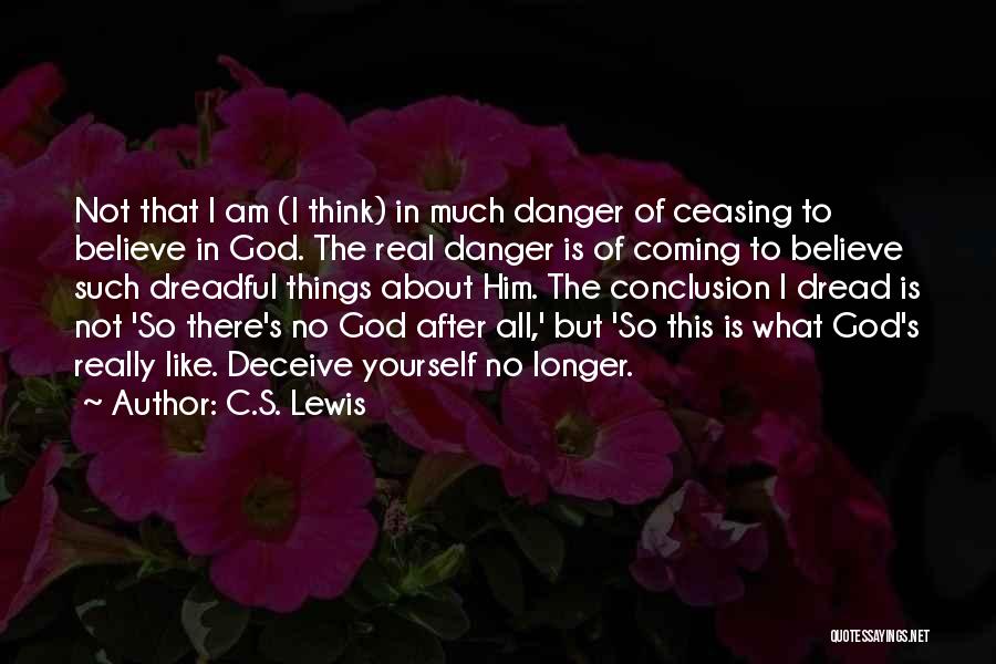 C.S. Lewis Quotes: Not That I Am (i Think) In Much Danger Of Ceasing To Believe In God. The Real Danger Is Of