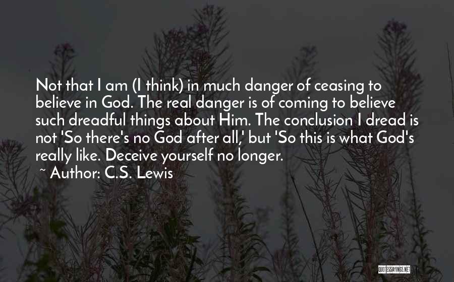 C.S. Lewis Quotes: Not That I Am (i Think) In Much Danger Of Ceasing To Believe In God. The Real Danger Is Of