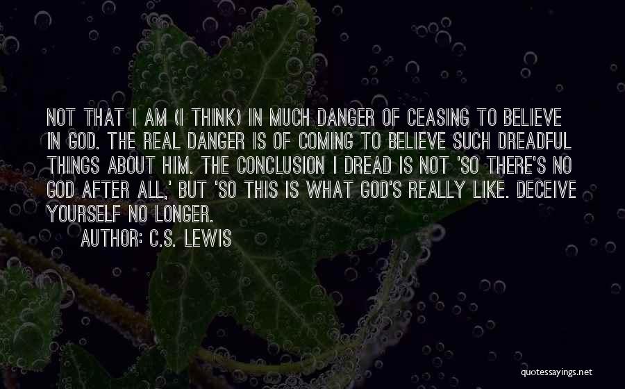 C.S. Lewis Quotes: Not That I Am (i Think) In Much Danger Of Ceasing To Believe In God. The Real Danger Is Of