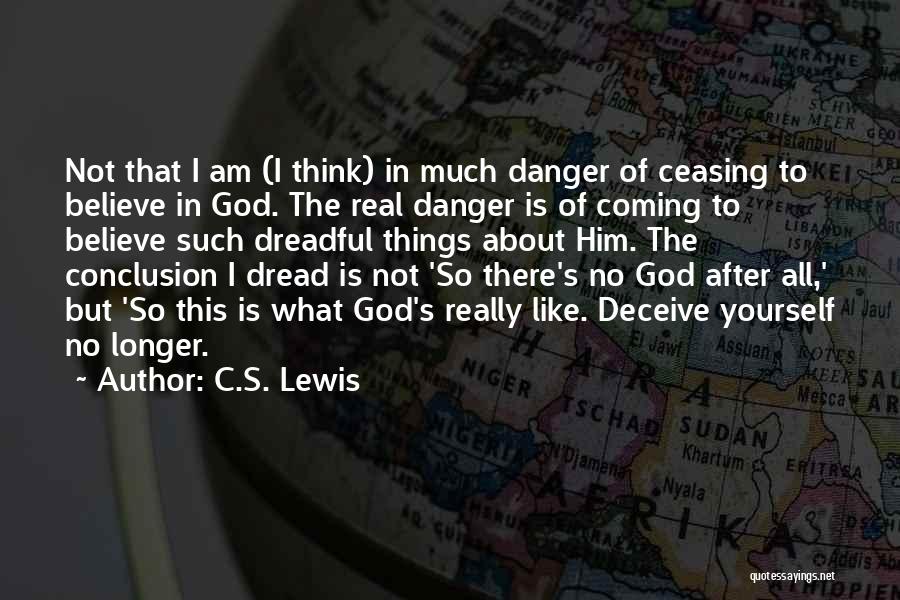 C.S. Lewis Quotes: Not That I Am (i Think) In Much Danger Of Ceasing To Believe In God. The Real Danger Is Of