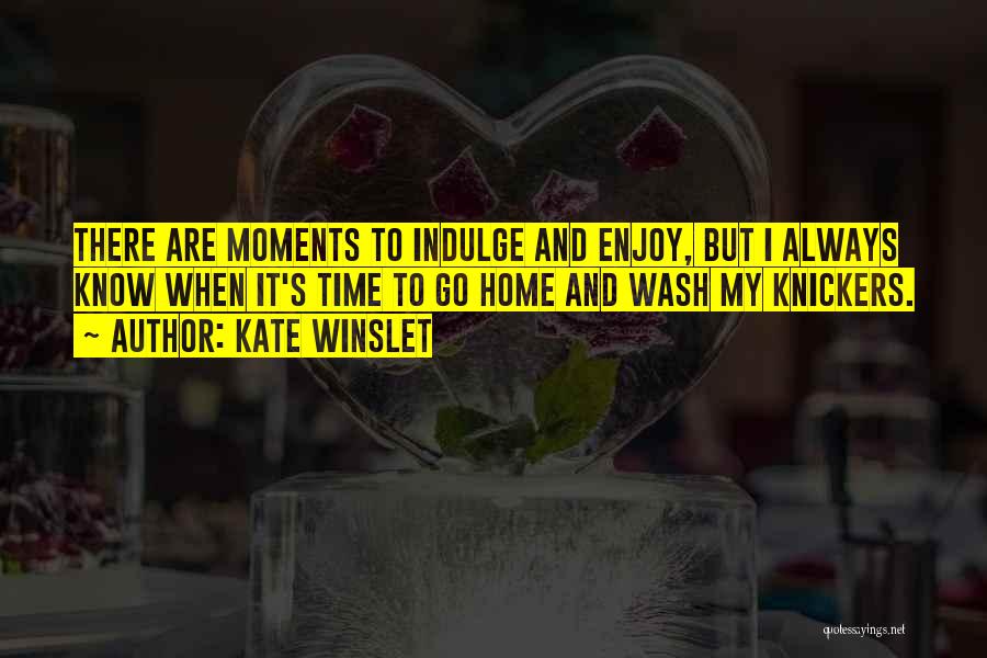 Kate Winslet Quotes: There Are Moments To Indulge And Enjoy, But I Always Know When It's Time To Go Home And Wash My