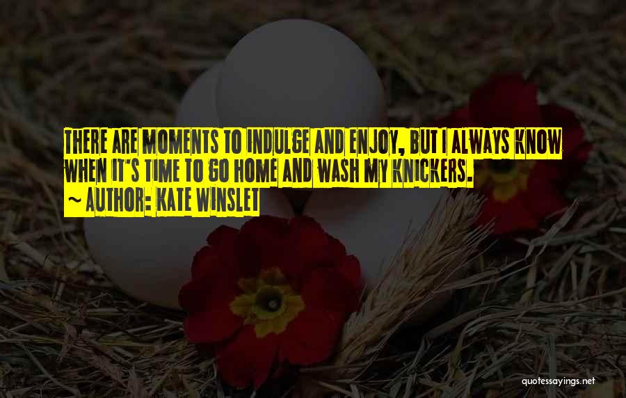 Kate Winslet Quotes: There Are Moments To Indulge And Enjoy, But I Always Know When It's Time To Go Home And Wash My