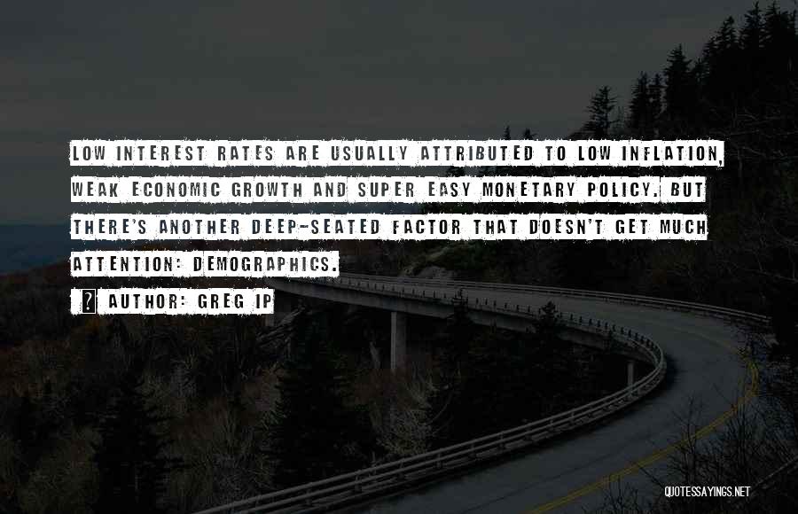 Greg Ip Quotes: Low Interest Rates Are Usually Attributed To Low Inflation, Weak Economic Growth And Super Easy Monetary Policy. But There's Another