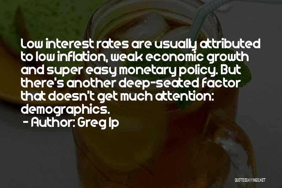 Greg Ip Quotes: Low Interest Rates Are Usually Attributed To Low Inflation, Weak Economic Growth And Super Easy Monetary Policy. But There's Another