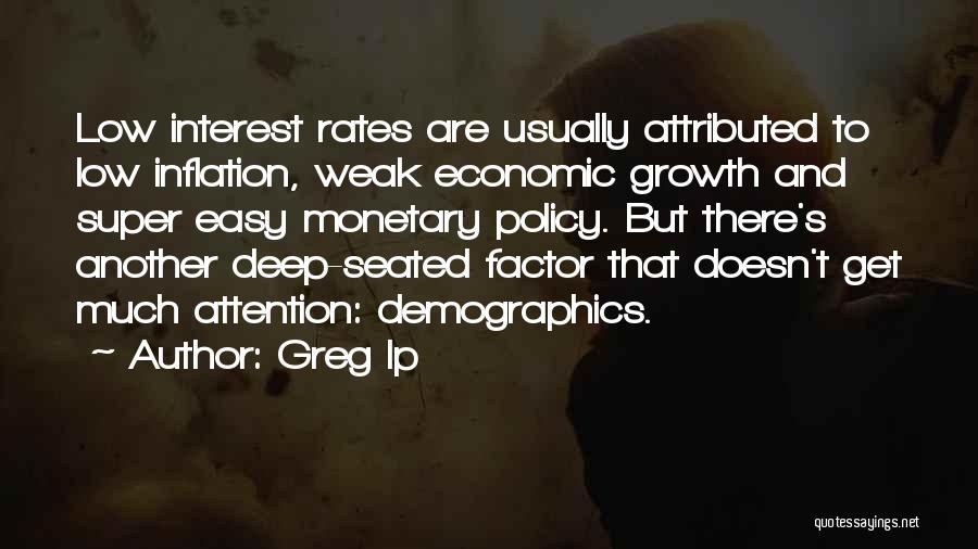 Greg Ip Quotes: Low Interest Rates Are Usually Attributed To Low Inflation, Weak Economic Growth And Super Easy Monetary Policy. But There's Another