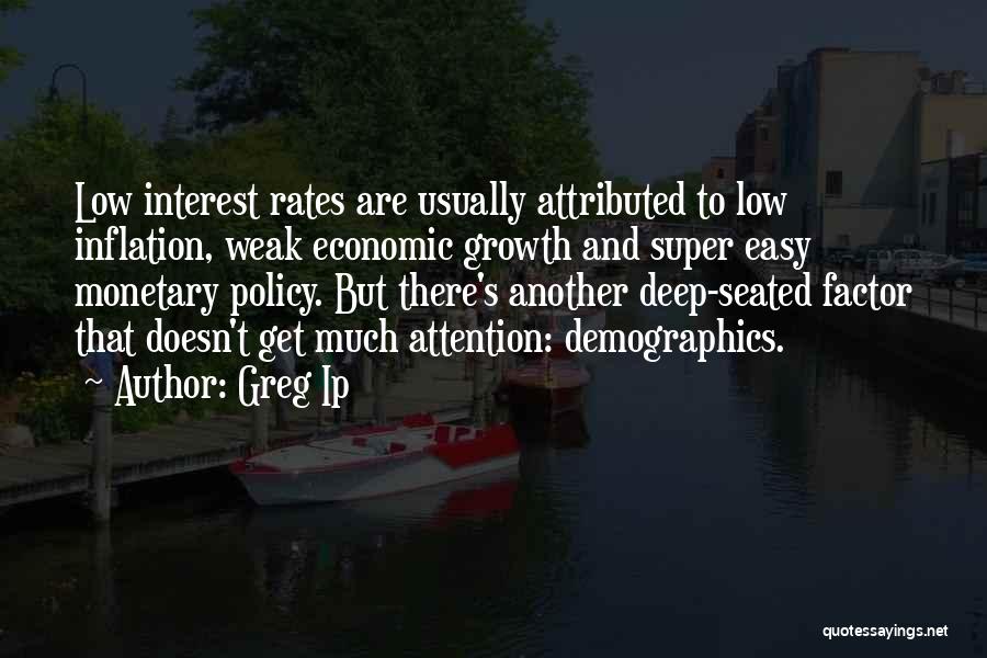 Greg Ip Quotes: Low Interest Rates Are Usually Attributed To Low Inflation, Weak Economic Growth And Super Easy Monetary Policy. But There's Another