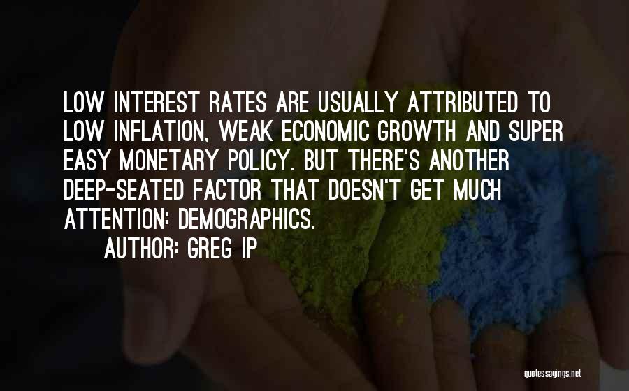 Greg Ip Quotes: Low Interest Rates Are Usually Attributed To Low Inflation, Weak Economic Growth And Super Easy Monetary Policy. But There's Another