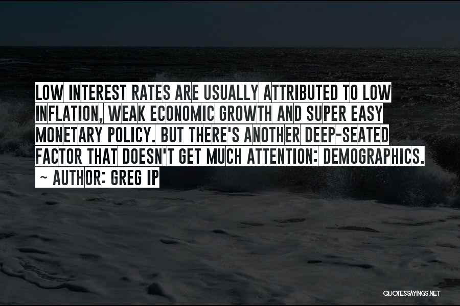 Greg Ip Quotes: Low Interest Rates Are Usually Attributed To Low Inflation, Weak Economic Growth And Super Easy Monetary Policy. But There's Another