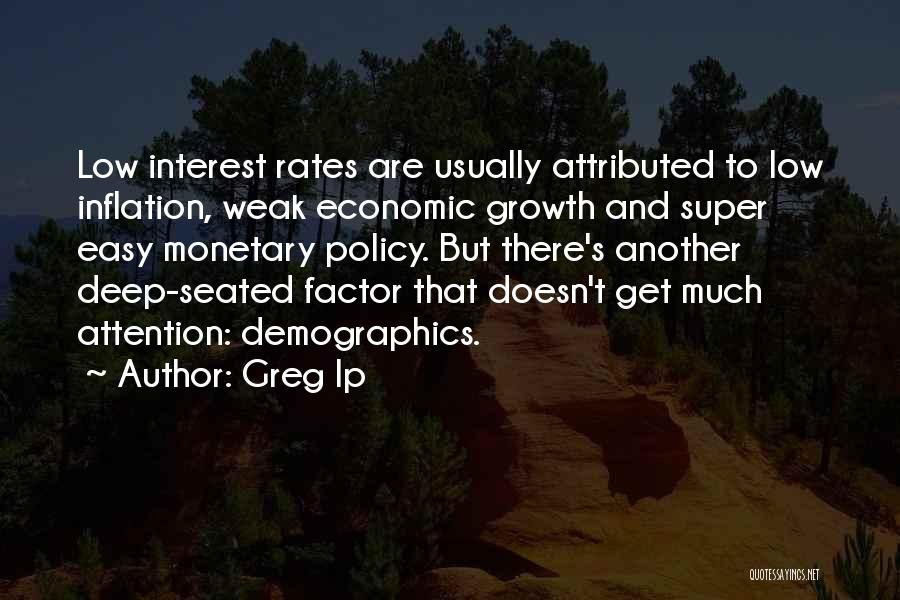 Greg Ip Quotes: Low Interest Rates Are Usually Attributed To Low Inflation, Weak Economic Growth And Super Easy Monetary Policy. But There's Another