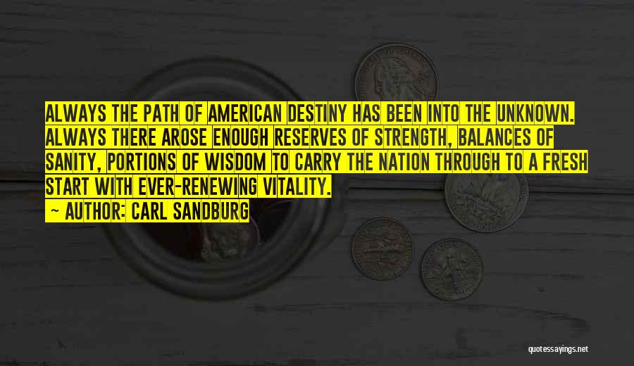 Carl Sandburg Quotes: Always The Path Of American Destiny Has Been Into The Unknown. Always There Arose Enough Reserves Of Strength, Balances Of