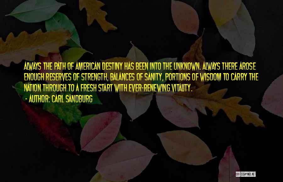 Carl Sandburg Quotes: Always The Path Of American Destiny Has Been Into The Unknown. Always There Arose Enough Reserves Of Strength, Balances Of